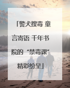 警犬搜毒 童言寄语 千年书院的“禁毒课”精彩纷呈