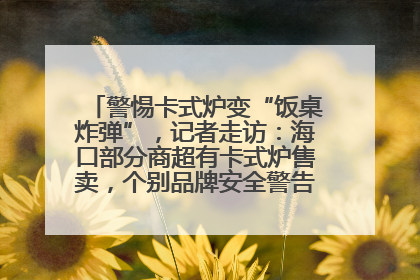警惕卡式炉变“饭桌炸弹”，记者走访：海口部分商超有卡式炉售卖，个别品牌安全警告信息不全面