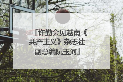 许勤会见越南《共产主义》杂志社副总编阮玉河
