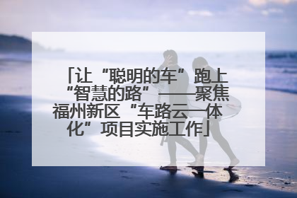 让“聪明的车”跑上“智慧的路”——聚焦福州新区“车路云一体化”项目实施工作