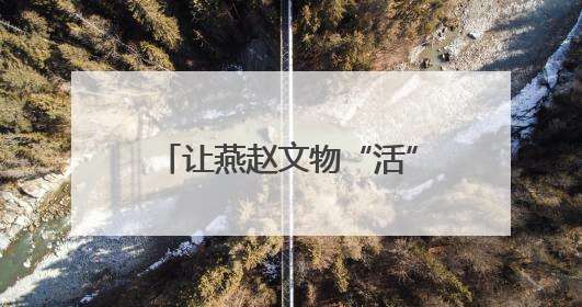 让燕赵文物“活”起来绽放新光彩