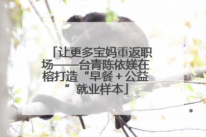 让更多宝妈重返职场——台青陈依媄在榕打造“早餐＋公益”就业样本