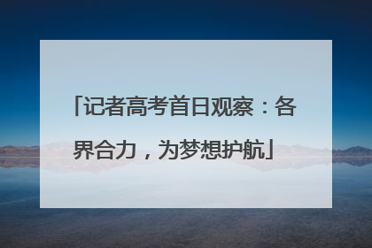 记者高考首日观察：各界合力，为梦想护航