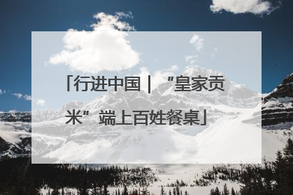 行进中国｜“皇家贡米”端上百姓餐桌