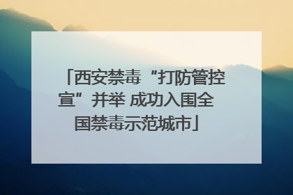 西安禁毒“打防管控宣”并举 成功入围全国禁毒示范城市