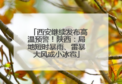 西安继续发布高温预警！陕西：局地短时暴雨、雷暴大风或小冰雹