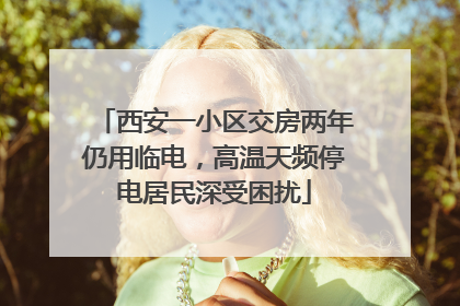 西安一小区交房两年仍用临电，高温天频停电居民深受困扰