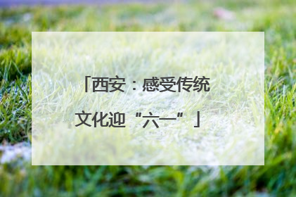 西安：感受传统文化迎“六一”