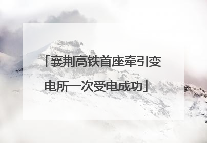 襄荆高铁首座牵引变电所一次受电成功
