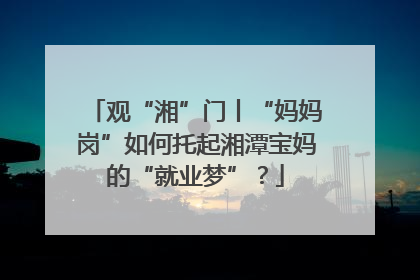 观“湘”门丨“妈妈岗”如何托起湘潭宝妈的“就业梦”？