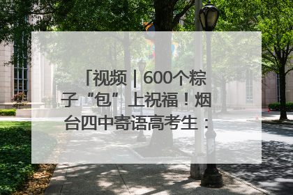视频｜600个粽子“包”上祝福！烟台四中寄语高考生：一举高“粽”