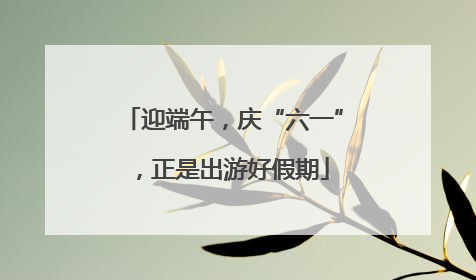 迎端午，庆“六一”，正是出游好假期