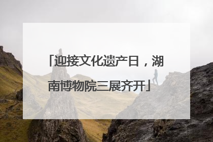 迎接文化遗产日，湖南博物院三展齐开