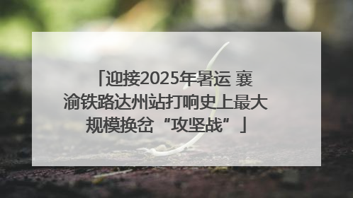 迎接2025年暑运 襄渝铁路达州站打响史上最大规模换岔“攻坚战”