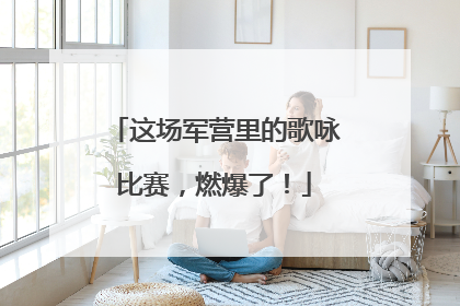 这场军营里的歌咏比赛，燃爆了！