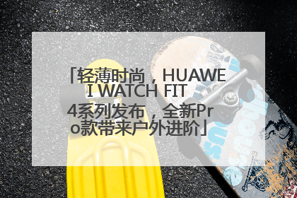 轻薄时尚，HUAWEI WATCH FIT 4系列发布，全新Pro款带来户外进阶