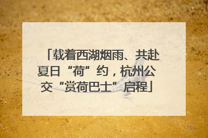 载着西湖烟雨、共赴夏日“荷”约，杭州公交“赏荷巴士”启程