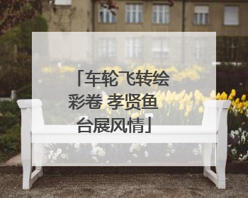 车轮飞转绘彩卷 孝贤鱼台展风情