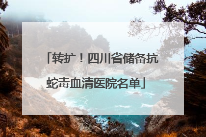 转扩！四川省储备抗蛇毒血清医院名单