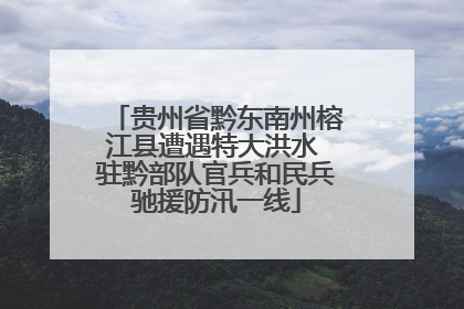 贵州省黔东南州榕江县遭遇特大洪水 驻黔部队官兵和民兵驰援防汛一线