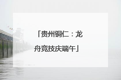 贵州铜仁：龙舟竞技庆端午