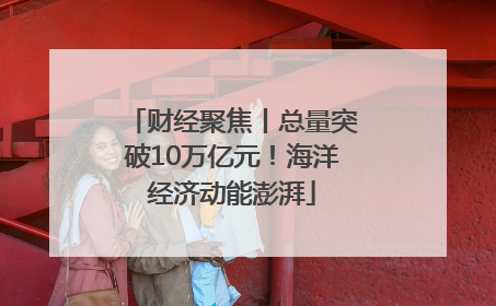财经聚焦丨总量突破10万亿元！海洋经济动能澎湃