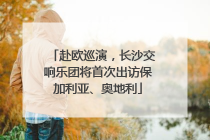 赴欧巡演，长沙交响乐团将首次出访保加利亚、奥地利