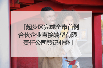 起步区完成全市首例合伙企业直接转型有限责任公司登记业务