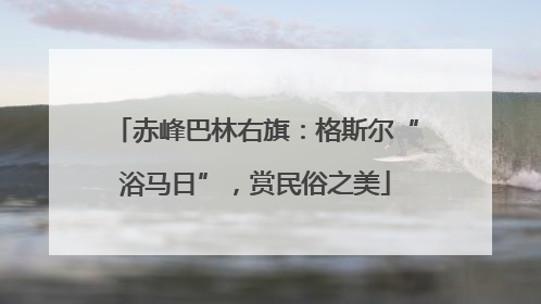 赤峰巴林右旗：格斯尔“浴马日”，赏民俗之美