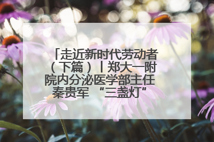 走近新时代劳动者（下篇）丨郑大一附院内分泌医学部主任秦贵军 “三盏灯”下的医者人生