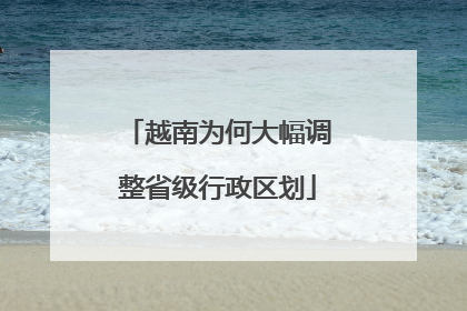 越南为何大幅调整省级行政区划