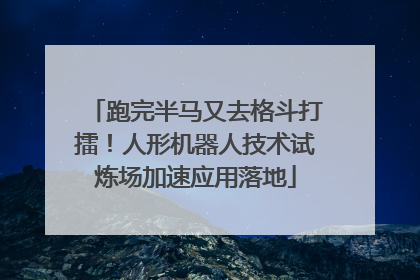 跑完半马又去格斗打擂！人形机器人技术试炼场加速应用落地