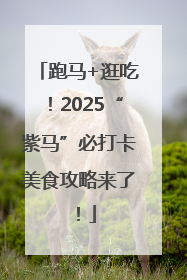 跑马+逛吃！2025“紫马”必打卡美食攻略来了！