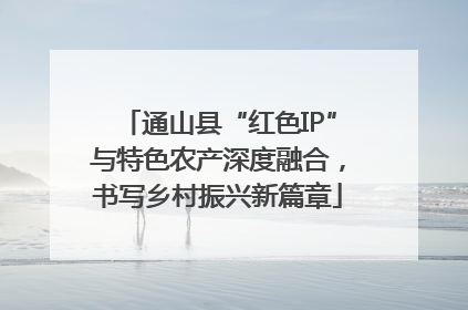通山县“红色IP”与特色农产深度融合，书写乡村振兴新篇章