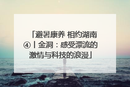 避暑康养 相约湖南④丨金洞：感受漂流的激情与科技的浪漫