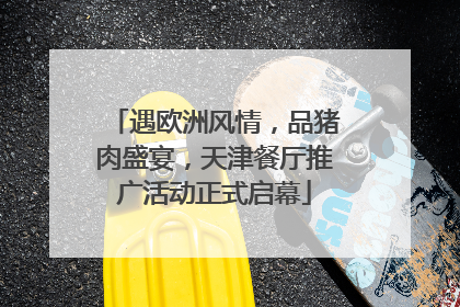 遇欧洲风情，品猪肉盛宴，天津餐厅推广活动正式启幕