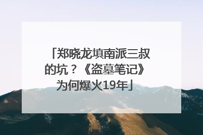 郑晓龙填南派三叔的坑？《盗墓笔记》为何爆火19年