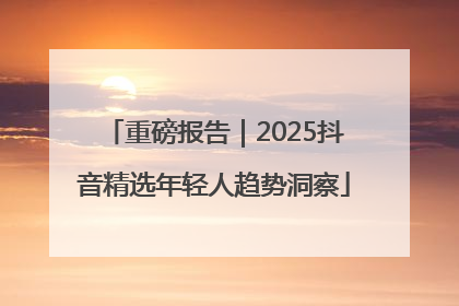 重磅报告｜2025抖音精选年轻人趋势洞察