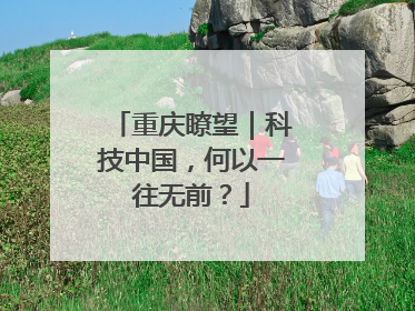 重庆瞭望｜科技中国，何以一往无前？