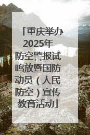重庆举办2025年防空警报试鸣放暨国防动员（人民防空）宣传教育活动