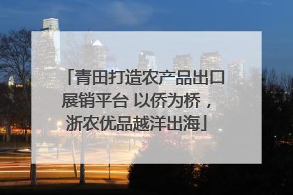 青田打造农产品出口展销平台 以侨为桥，浙农优品越洋出海
