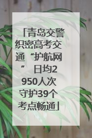 青岛交警织密高考交通“护航网” 日均2950人次守护39个考点畅通