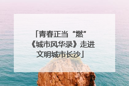 青春正当“燃” 《城市风华录》走进文明城市长沙