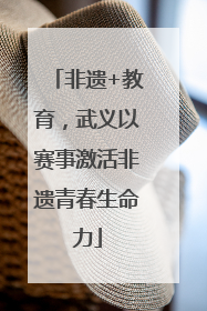 非遗+教育，武义以赛事激活非遗青春生命力