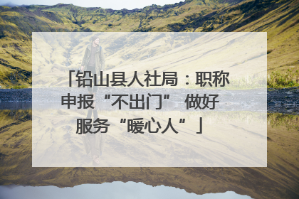 铅山县人社局：职称申报“不出门” 做好服务“暖心人”