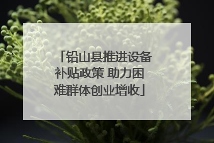 铅山县推进设备补贴政策 助力困难群体创业增收