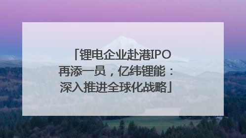锂电企业赴港IPO再添一员，亿纬锂能：深入推进全球化战略