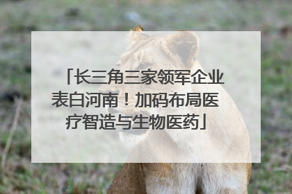 长三角三家领军企业表白河南！加码布局医疗智造与生物医药