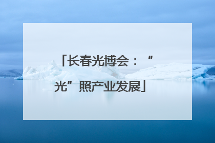 长春光博会：“光”照产业发展