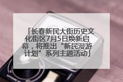 长春新民大街历史文化街区7月5日焕新启幕，将推出“新民漫游计划”系列主题活动